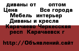 диваны от 2700 оптом › Цена ­ 2 700 - Все города Мебель, интерьер » Диваны и кресла   . Карачаево-Черкесская респ.,Карачаевск г.